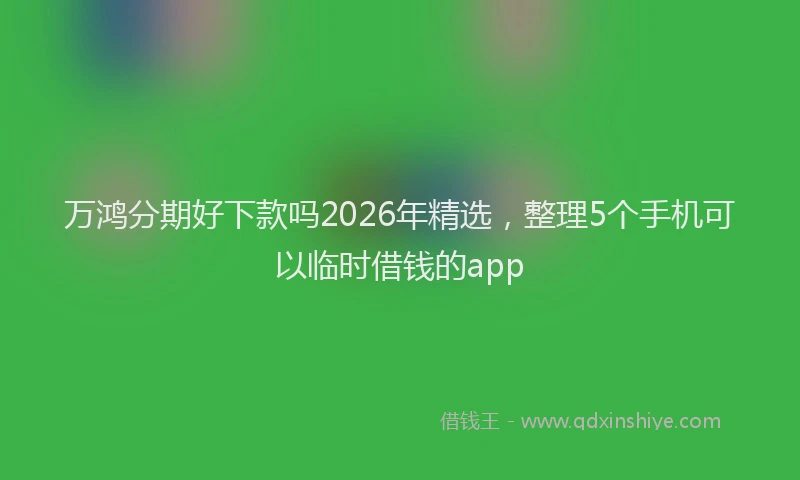 万鸿分期好下款吗2026年精选,整理5个手机可以临时借钱的app