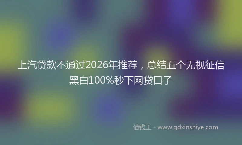 上汽贷款不通过2026年推荐,总结五个无视征信黑白100%秒下网贷口子