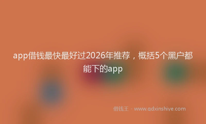 app借钱最快最好过2026年推荐，概括5个黑户都能下的app