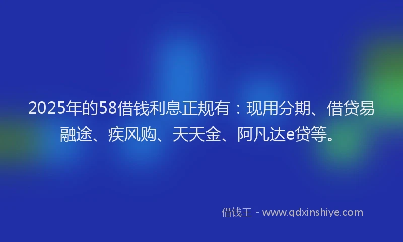 2025年的58借钱利息正规有:现用分期、借贷易融途、疾风购、天天金、阿凡达e贷等。
