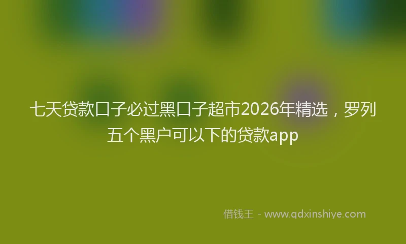 七天贷款口子必过黑口子超市2026年精选，罗列五个黑户可以下的贷款app
