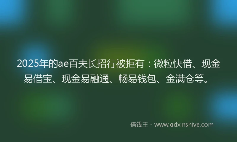 2025年的ae百夫长招行被拒有:微粒快借、现金易借宝、现金易融通、畅易钱包、金满仓等。
