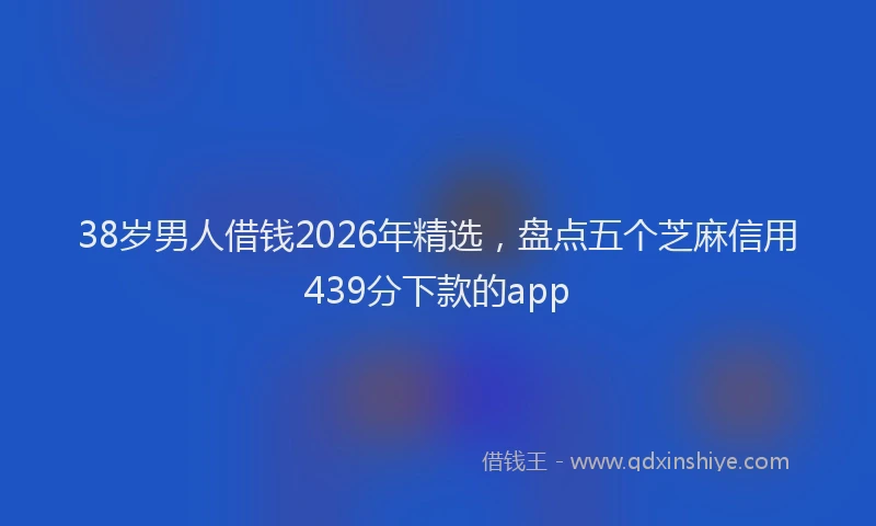 38岁男人借钱2026年精选,盘点五个芝麻信用439分下款的app