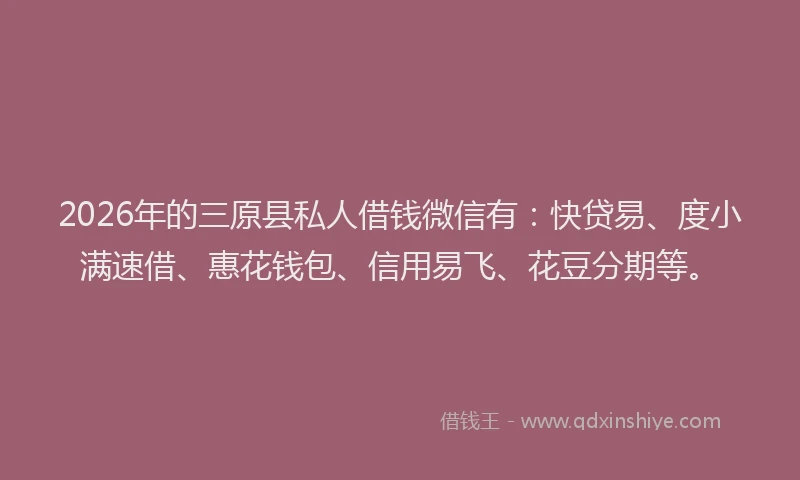 2026年的三原县私人借钱微信有:快贷易、度小满速借、惠花钱包、信用易飞、花豆分期等。