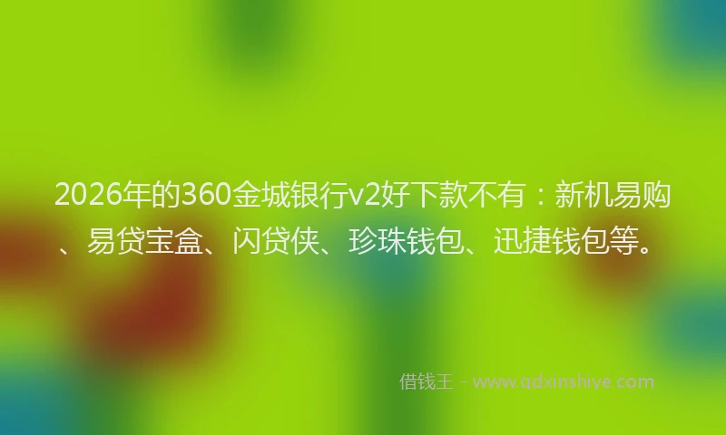2026年的360金城银行v2好下款不有:新机易购、易贷宝盒、闪贷侠、珍珠钱包、迅捷钱包等。