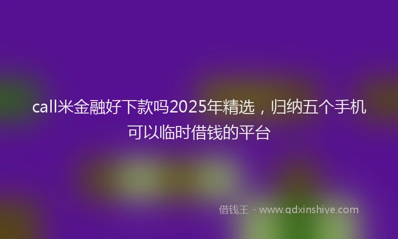call米金融好下款吗2025年精选，归纳五个手机可以临时借钱的平台
