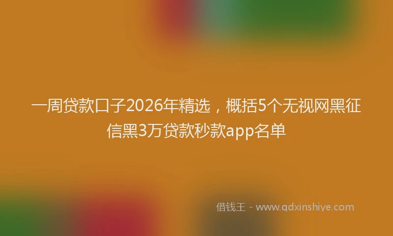 一周贷款口子2026年精选，概括5个无视网黑征信黑3万贷款秒款app名单