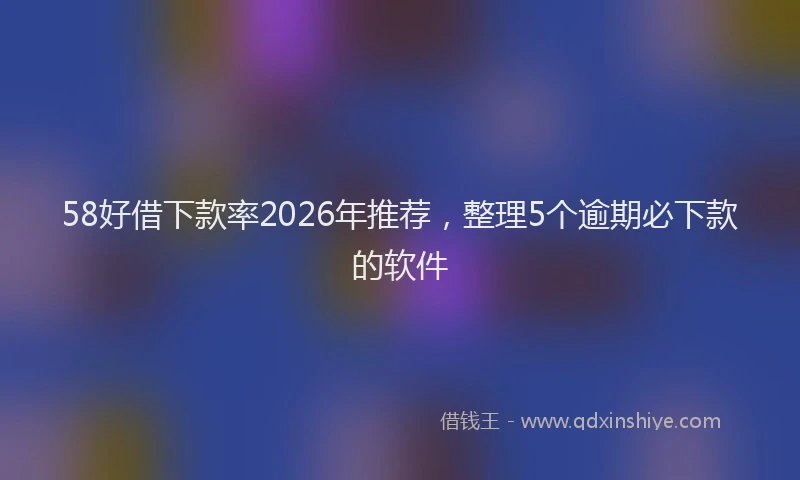 58好借下款率2026年推荐，整理5个逾期必下款的软件