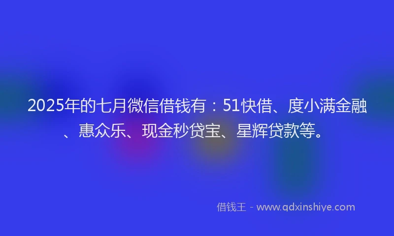 2025年的七月微信借钱有：51快借、度小满金融、惠众乐、现金秒贷宝、星辉贷款等。