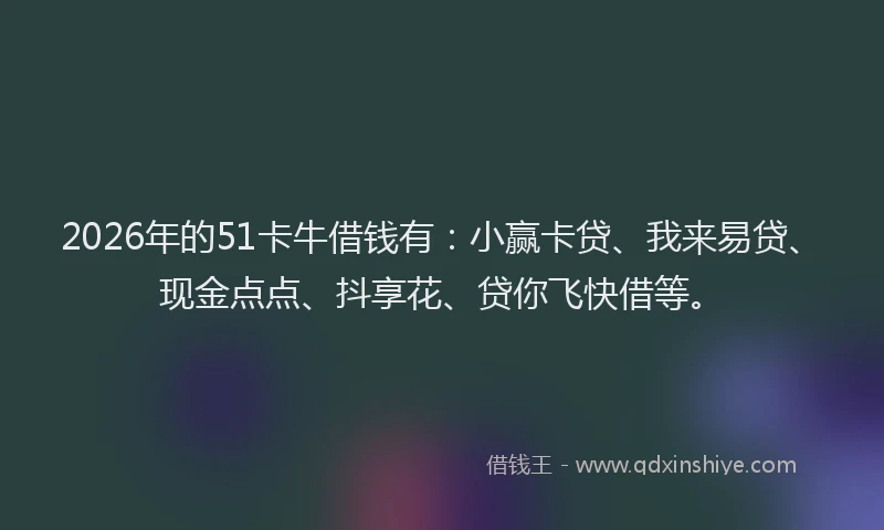 2026年的51卡牛借钱有：小赢卡贷、我来易贷、现金点点、抖享花、贷你飞快借等。