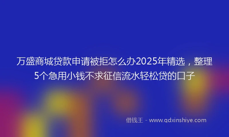 万盛商城贷款申请被拒怎么办2025年精选，整理5个急用小钱不求征信流水轻松贷的口子
