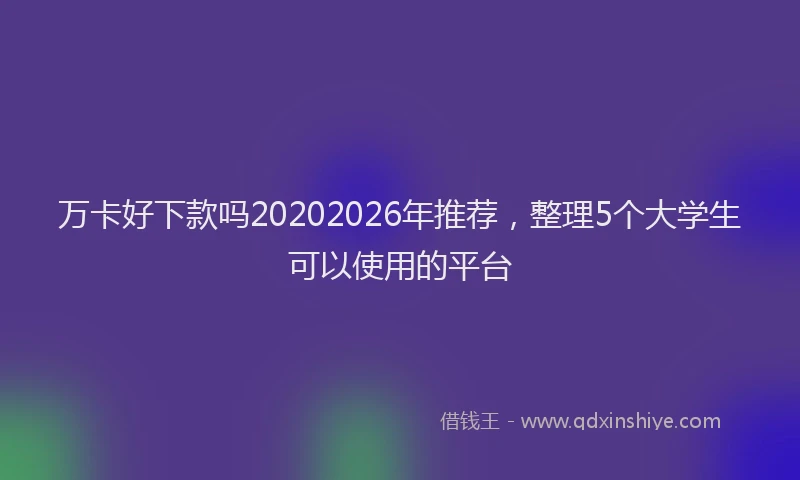 万卡好下款吗20202026年推荐，整理5个大学生可以使用的平台