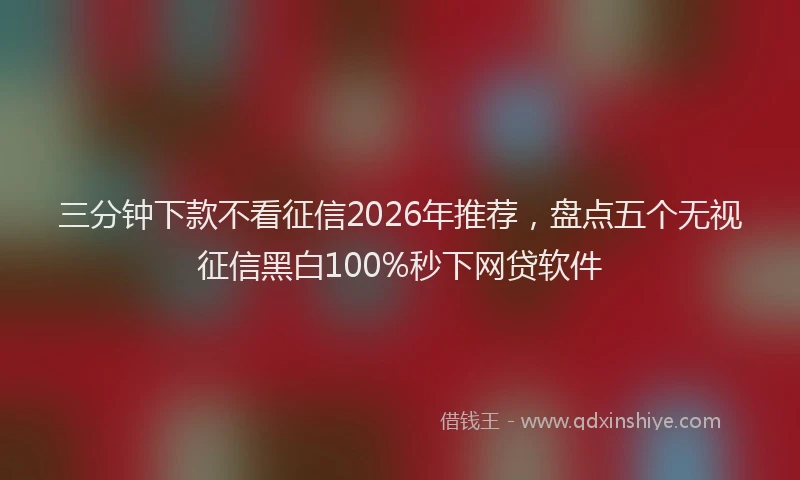 三分钟下款不看征信2026年推荐，盘点五个无视征信黑白100%秒下网贷软件