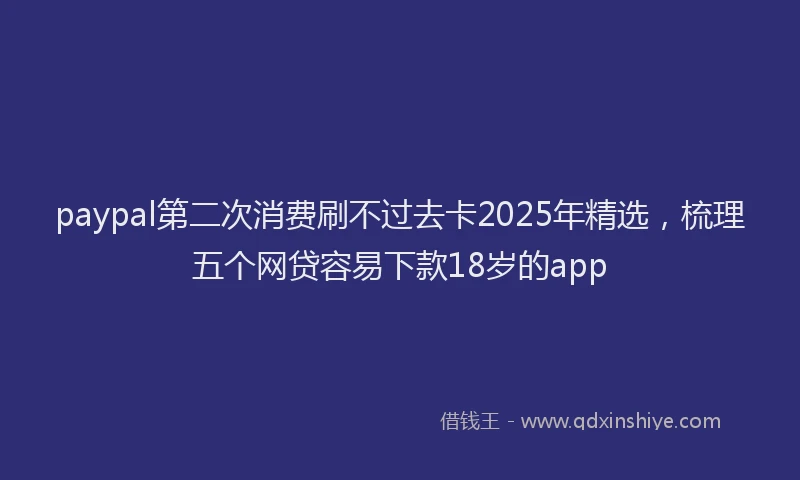 paypal第二次消费刷不过去卡2025年精选，梳理五个网贷容易下款18岁的app