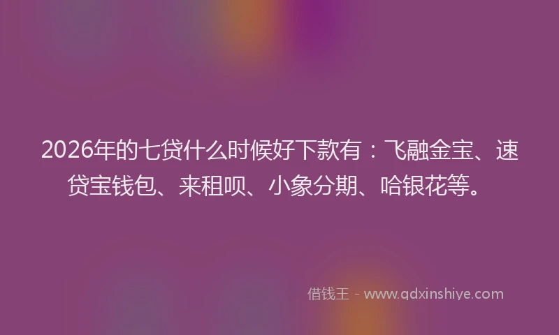 2026年的七贷什么时候好下款有：飞融金宝、速贷宝钱包、来租呗、小象分期、哈银花等。
