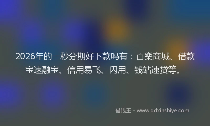 2026年的一秒分期好下款吗有：百樂商城、借款宝速融宝、信用易飞、闪用、钱站速贷等。
