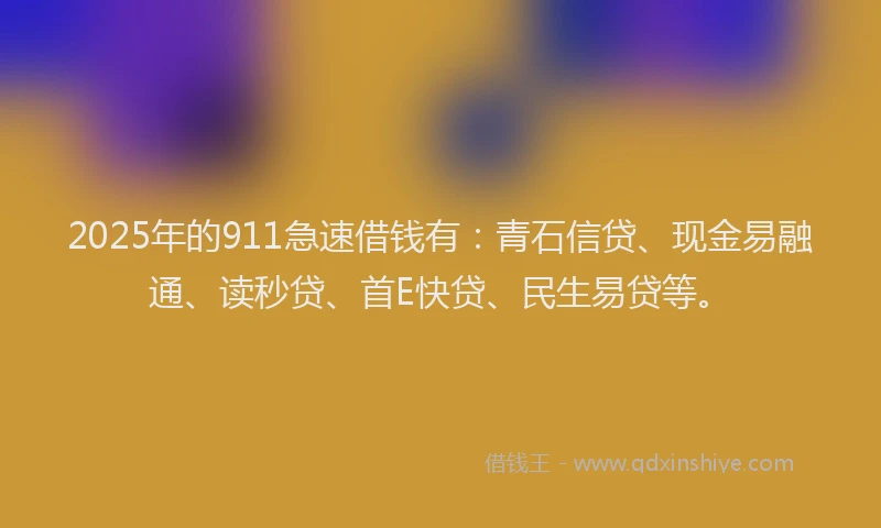 2025年的911急速借钱有：青石信贷、现金易融通、读秒贷、首E快贷、民生易贷等。