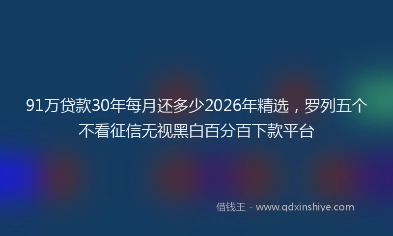 91万贷款30年每月还多少2026年精选，罗列五个不看征信无视黑白百分百下款平台