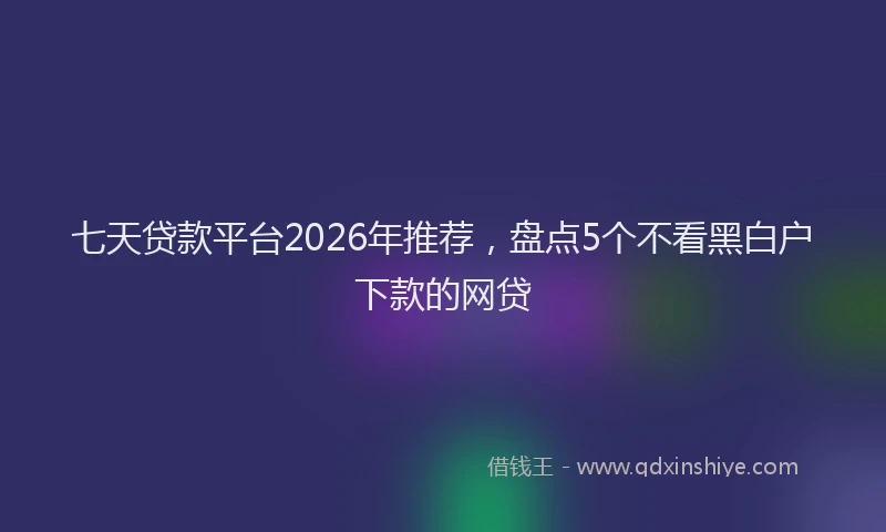 七天贷款平台2026年推荐，盘点5个不看黑白户下款的网贷