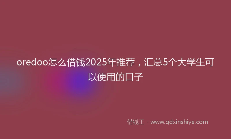 oredoo怎么借钱2025年推荐，汇总5个大学生可以使用的口子