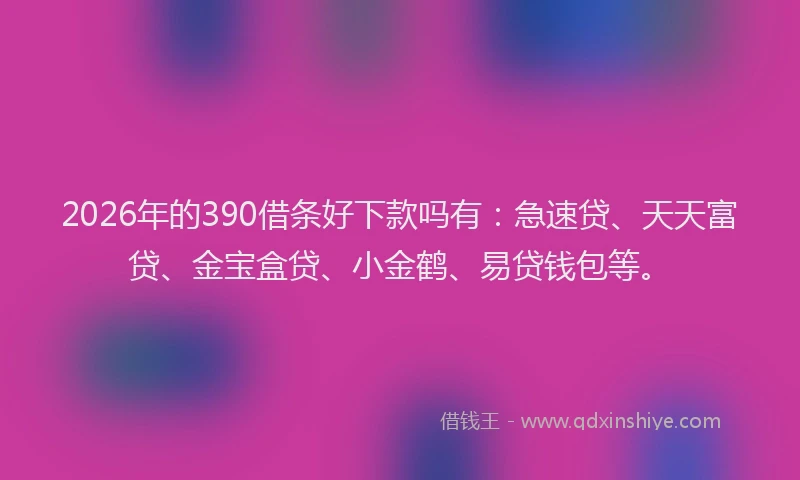2026年的390借条好下款吗有：急速贷、天天富贷、金宝盒贷、小金鹤、易贷钱包等。