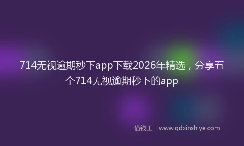 714无视逾期秒下app下载2026年精选，分享五个714无视逾期秒下的app