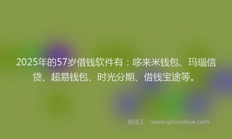 2025年的57岁借钱软件有:哆来米钱包、玛瑙信贷、超易钱包、时光分期、借钱宝途等。