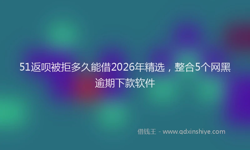 51返呗被拒多久能借2026年精选，整合5个网黑逾期下款软件