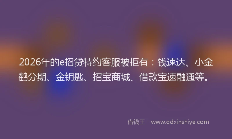 2026年的e招贷特约客服被拒有:钱速达、小金鹤分期、金钥匙、招宝商城、借款宝速融通等。