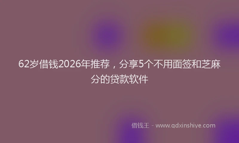 62岁借钱2026年推荐,分享5个不用面签和芝麻分的贷款软件