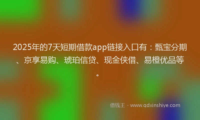 2025年的7天短期借款app链接入口有:甄宝分期、京享易购、琥珀信贷、现金侠借、易橙优品等。