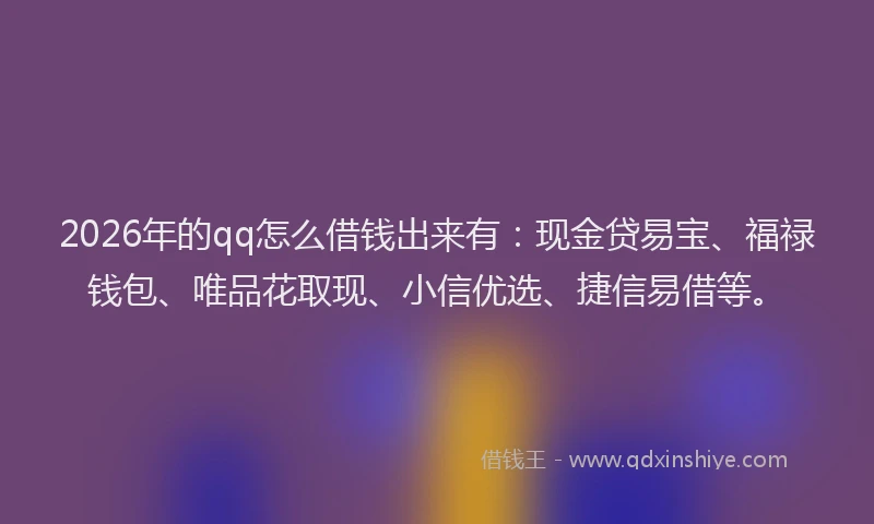 2026年的qq怎么借钱出来有：现金贷易宝、福禄钱包、唯品花取现、小信优选、捷信易借等。