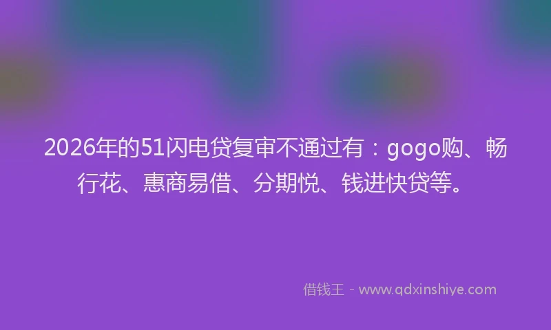 2026年的51闪电贷复审不通过有:gogo购、畅行花、惠商易借、分期悦、钱进快贷等。