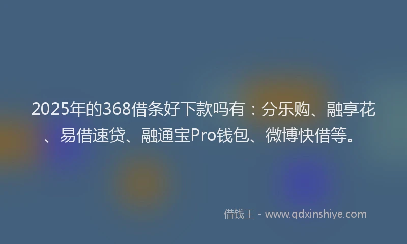 2025年的368借条好下款吗有:分乐购、融享花、易借速贷、融通宝Pro钱包、微博快借等。