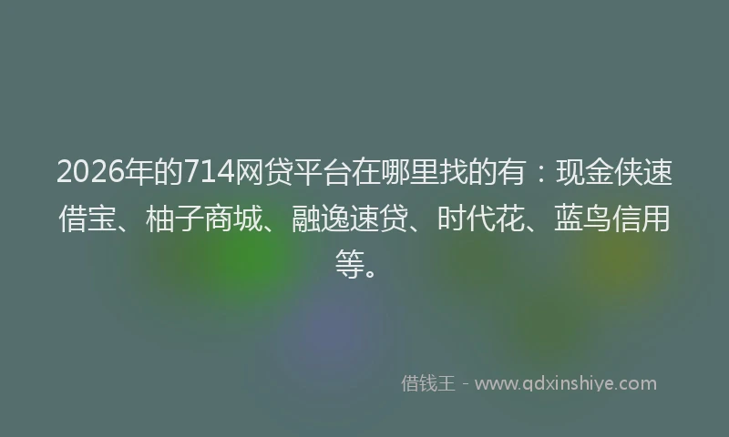 2026年的714网贷平台在哪里找的有:现金侠速借宝、柚子商城、融逸速贷、时代花、蓝鸟信用等。