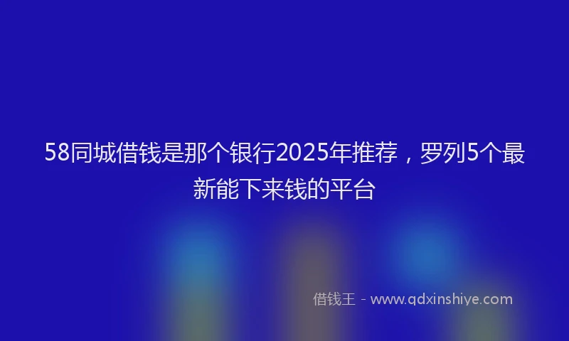 58同城借钱是那个银行2025年推荐，罗列5个最新能下来钱的平台