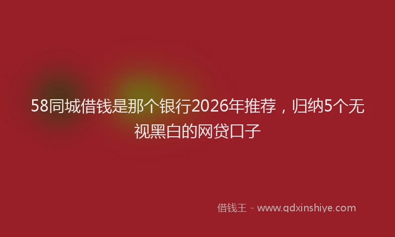 58同城借钱是那个银行2026年推荐，归纳5个无视黑白的网贷口子