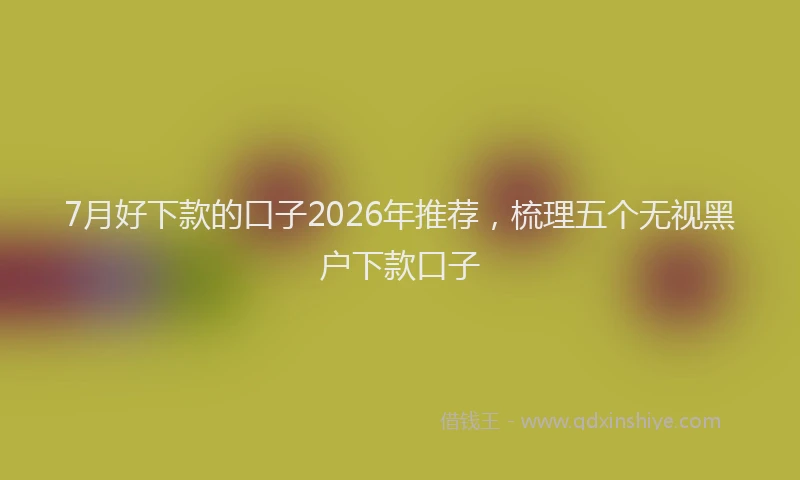 7月好下款的口子2026年推荐，梳理五个无视黑户下款口子