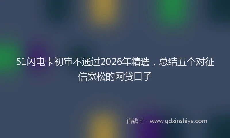 51闪电卡初审不通过2026年精选，总结五个对征信宽松的网贷口子