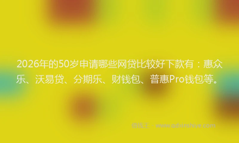 2026年的50岁申请哪些网贷比较好下款有：惠众乐、沃易贷、分期乐、财钱包、普惠Pro钱包等。
