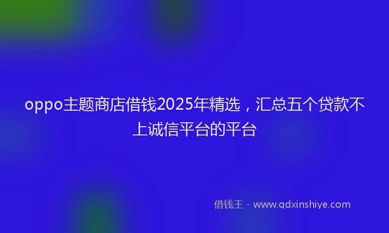 oppo主题商店借钱2025年精选，汇总五个贷款不上诚信平台的平台