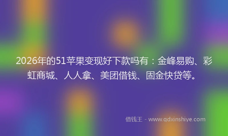 2026年的51苹果变现好下款吗有：金峰易购、彩虹商城、人人拿、美团借钱、固金快贷等。