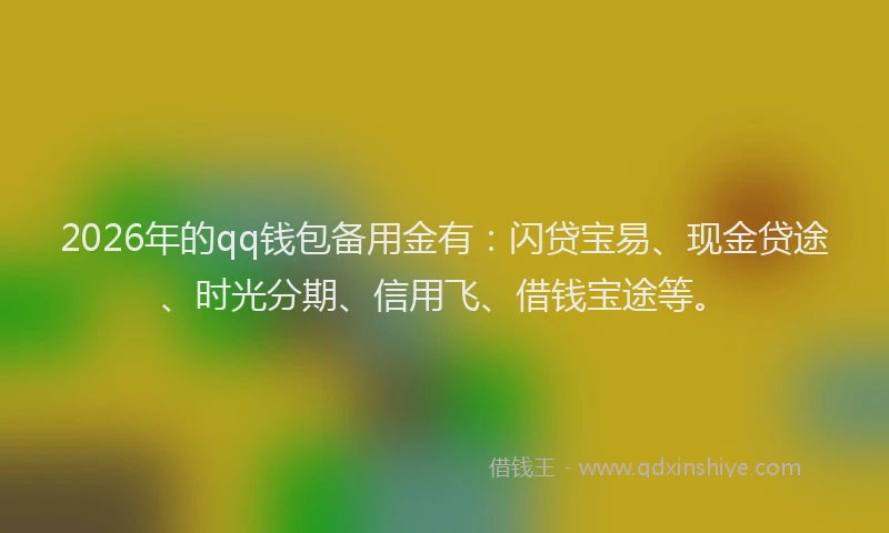 2026年的qq钱包备用金有：闪贷宝易、现金贷途、时光分期、信用飞、借钱宝途等。