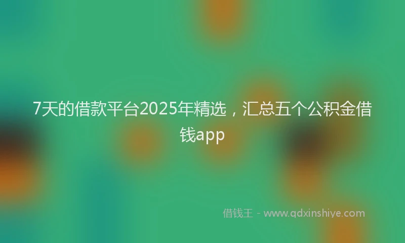 7天的借款平台2025年精选，汇总五个公积金借钱app