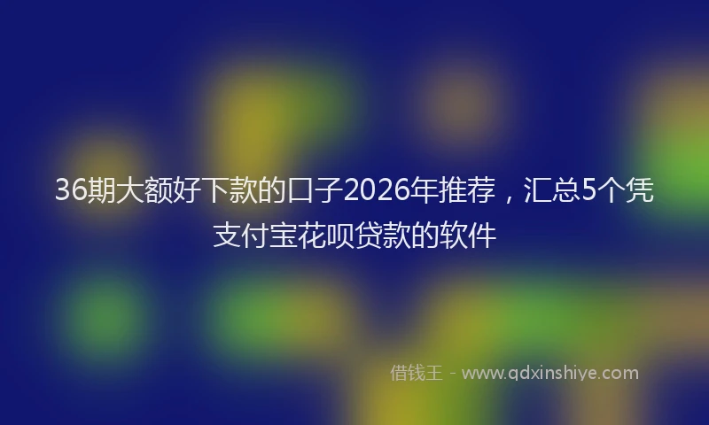 36期大额好下款的口子2026年推荐，汇总5个凭支付宝花呗贷款的软件