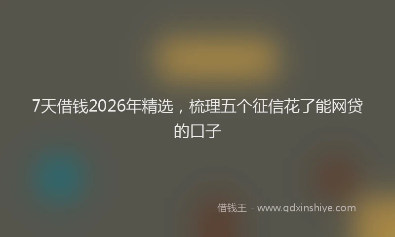 7天借钱2026年精选，梳理五个征信花了能网贷的口子