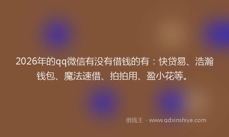 2026年的qq微信有没有借钱的有:快贷易、浩瀚钱包、魔法速借、拍拍用、盈小花等。