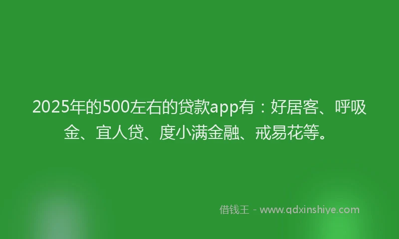 2025年的500左右的贷款app有：好居客、呼吸金、宜人贷、度小满金融、戒易花等。