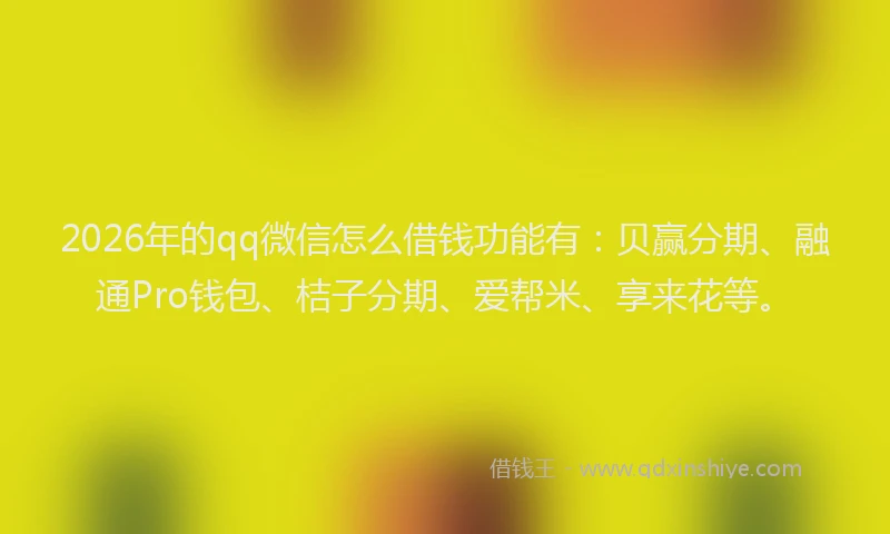 2026年的qq微信怎么借钱功能有：贝赢分期、融通Pro钱包、桔子分期、爱帮米、享来花等。