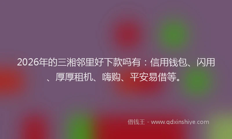 2026年的三湘邻里好下款吗有：信用钱包、闪用、厚厚租机、嗨购、平安易借等。